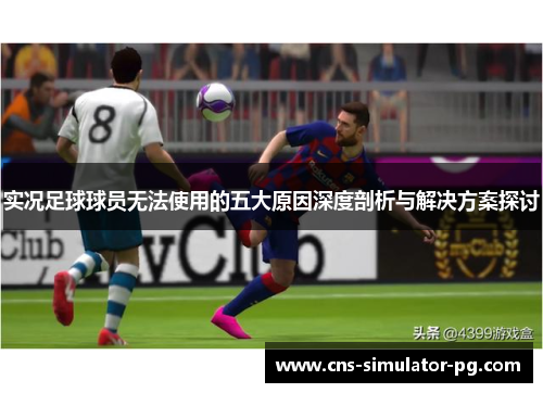 实况足球球员无法使用的五大原因深度剖析与解决方案探讨