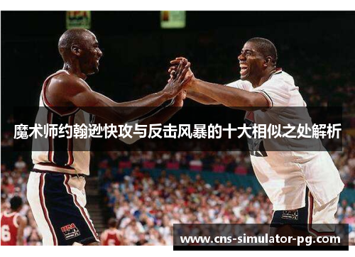 魔术师约翰逊快攻与反击风暴的十大相似之处解析