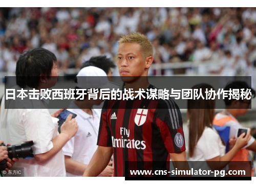 日本击败西班牙背后的战术谋略与团队协作揭秘