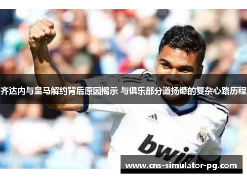 齐达内与皇马解约背后原因揭示 与俱乐部分道扬镳的复杂心路历程 齐达内与皇马解约背后原因揭示 与俱乐部分道扬镳的复杂心路历程