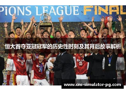 恒大首夺亚冠冠军的历史性时刻及其背后故事解析