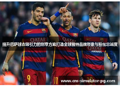 提升巴萨球衣吸引力的创意方案打造全球独特品牌形象与粉丝忠诚度 提升巴萨球衣吸引力的创意方案打造全球独特品牌形象与粉丝忠诚度