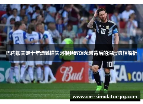 巴内加关键十年遗憾错失阿根廷辉煌荣誉背后的深层真相解析