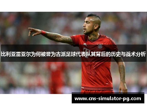 比利亚雷亚尔为何被誉为古派足球代表队其背后的历史与战术分析 比利亚雷亚尔为何被誉为古派足球代表队其背后的历史与战术分析