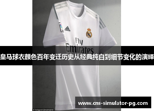 皇马球衣颜色百年变迁历史从经典纯白到细节变化的演绎 皇马球衣颜色百年变迁历史从经典纯白到细节变化的演绎