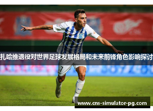 扎哈维退役对世界足球发展格局和未来前锋角色影响探讨