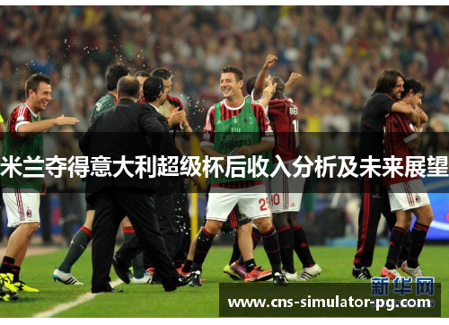 米兰夺得意大利超级杯后收入分析及未来展望