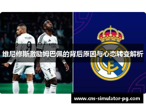 维尼修斯激励姆巴佩的背后原因与心态转变解析