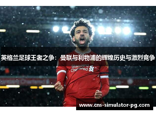 英格兰足球王者之争:曼联与利物浦的辉煌历史与激烈竞争 英格兰足球王者之争:曼联与利物浦的辉煌历史与激烈竞争