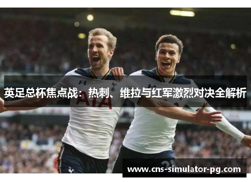 英足总杯焦点战：热刺、维拉与红军激烈对决全解析