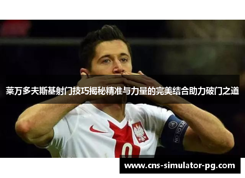 莱万多夫斯基射门技巧揭秘精准与力量的完美结合助力破门之道 莱万多夫斯基射门技巧揭秘精准与力量的完美结合助力破门之道