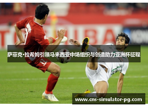 萨菲克·拉希姆引领马来西亚中场组织与创造助力亚洲杯征程 萨菲克·拉希姆引领马来西亚中场组织与创造助力亚洲杯征程