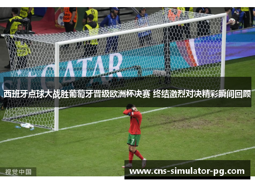 西班牙点球大战胜葡萄牙晋级欧洲杯决赛 终结激烈对决精彩瞬间回顾 西班牙点球大战胜葡萄牙晋级欧洲杯决赛 终结激烈对决精彩瞬间回顾