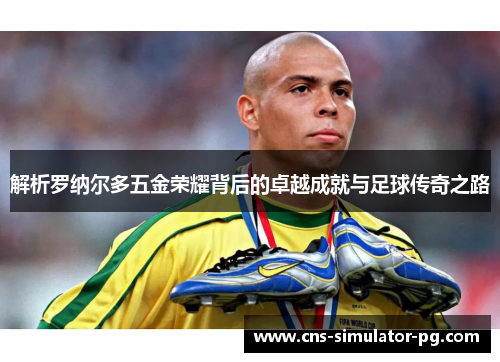 解析罗纳尔多五金荣耀背后的卓越成就与足球传奇之路