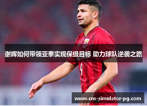 谢晖如何带领亚泰实现保级目标 助力球队逆袭之路 谢晖如何带领亚泰实现保级目标 助力球队逆袭之路