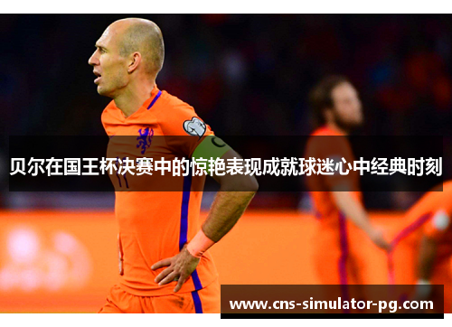 贝尔在国王杯决赛中的惊艳表现成就球迷心中经典时刻