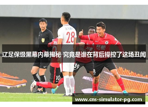 辽足保级黑幕内幕揭秘 究竟是谁在背后操控了这场丑闻 辽足保级黑幕内幕揭秘 究竟是谁在背后操控了这场丑闻