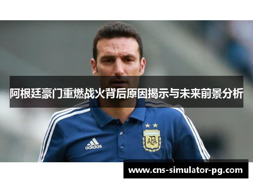 阿根廷豪门重燃战火背后原因揭示与未来前景分析