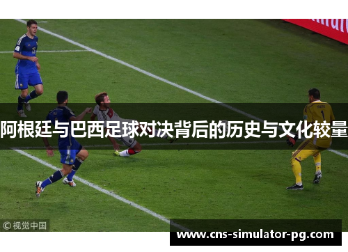 阿根廷与巴西足球对决背后的历史与文化较量 阿根廷与巴西足球对决背后的历史与文化较量