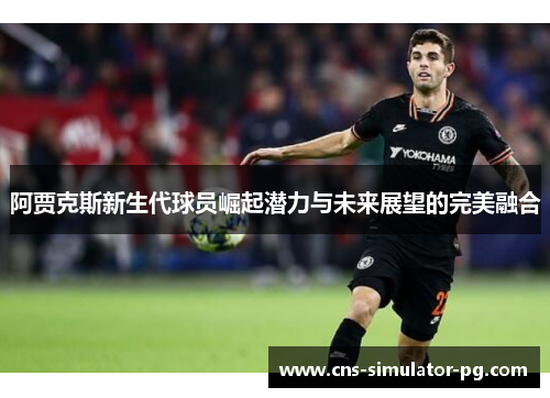 阿贾克斯新生代球员崛起潜力与未来展望的完美融合