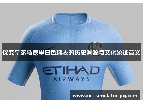探究皇家马德里白色球衣的历史渊源与文化象征意义 探究皇家马德里白色球衣的历史渊源与文化象征意义