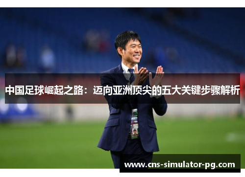中国足球崛起之路：迈向亚洲顶尖的五大关键步骤解析