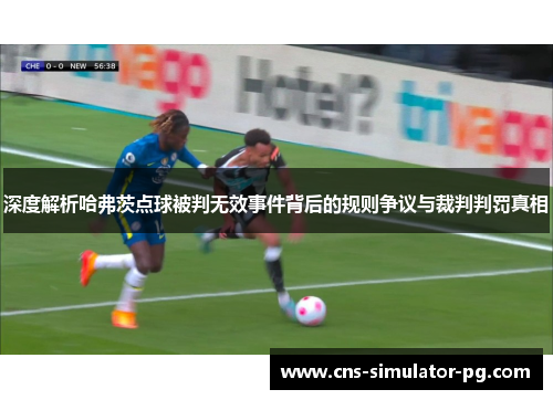 深度解析哈弗茨点球被判无效事件背后的规则争议与裁判判罚真相