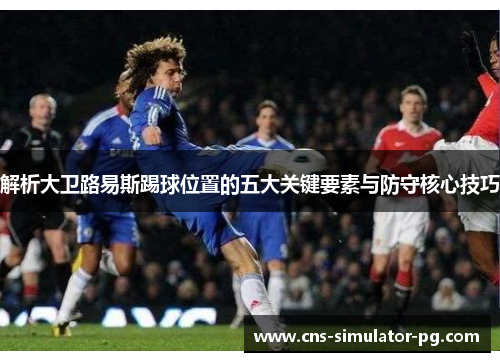 解析大卫路易斯踢球位置的五大关键要素与防守核心技巧 解析大卫路易斯踢球位置的五大关键要素与防守核心技巧