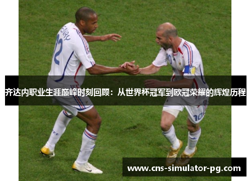 齐达内职业生涯巅峰时刻回顾:从世界杯冠军到欧冠荣耀的辉煌历程 齐达内职业生涯巅峰时刻回顾:从世界杯冠军到欧冠荣耀的辉煌历程