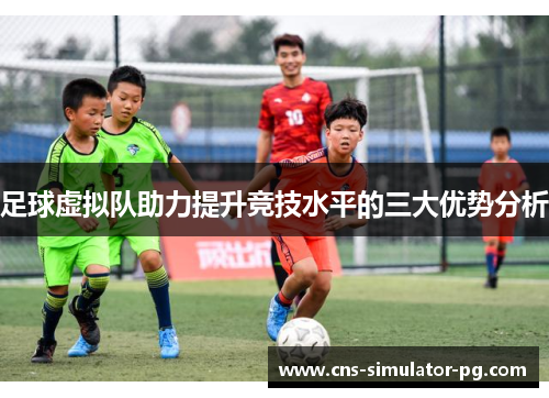 足球虚拟队助力提升竞技水平的三大优势分析 足球虚拟队助力提升竞技水平的三大优势分析