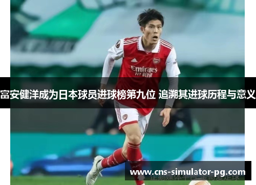 富安健洋成为日本球员进球榜第九位 追溯其进球历程与意义