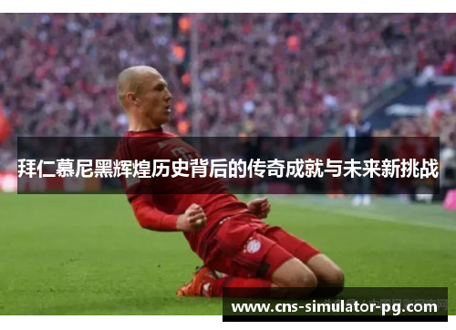 拜仁慕尼黑辉煌历史背后的传奇成就与未来新挑战