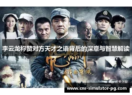 李云龙称赞对方天才之语背后的深意与智慧解读 李云龙称赞对方天才之语背后的深意与智慧解读