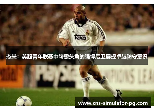 杰米：英超青年联赛中崭露头角的强悍后卫展现卓越防守意识
