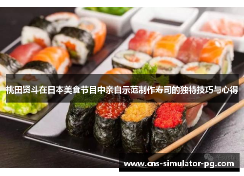 桃田贤斗在日本美食节目中亲自示范制作寿司的独特技巧与心得 桃田贤斗在日本美食节目中亲自示范制作寿司的独特技巧与心得