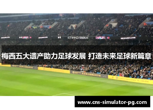 梅西五大遗产助力足球发展 打造未来足球新篇章 梅西五大遗产助力足球发展 打造未来足球新篇章