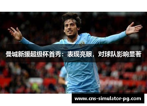 曼城新援超级杯首秀：表现亮眼，对球队影响显著