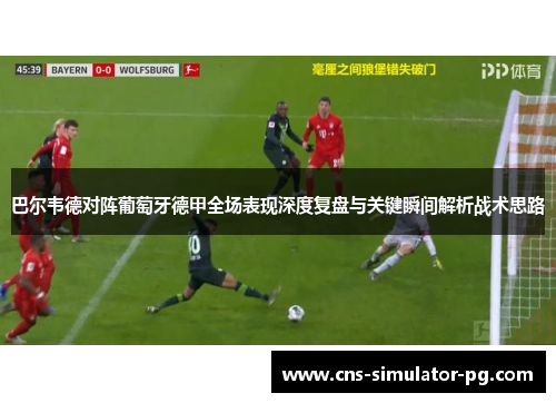 巴尔韦德对阵葡萄牙德甲全场表现深度复盘与关键瞬间解析战术思路