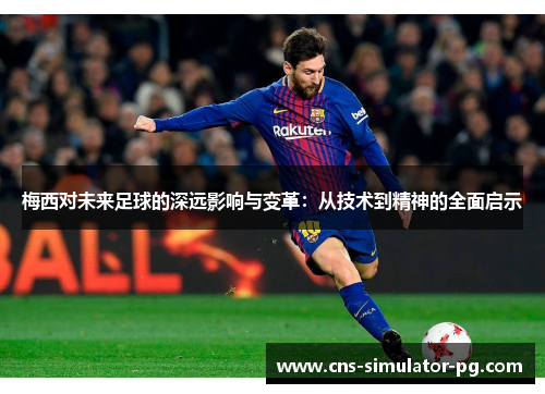 梅西对未来足球的深远影响与变革：从技术到精神的全面启示