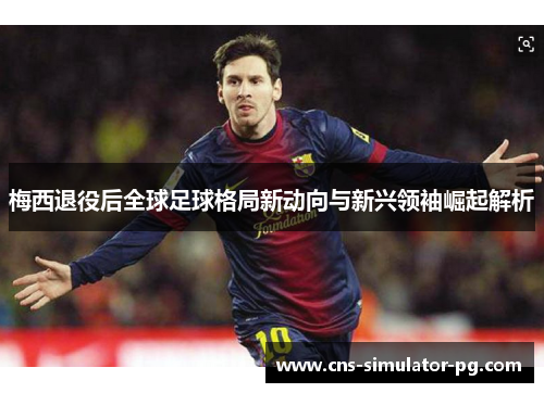 梅西退役后全球足球格局新动向与新兴领袖崛起解析