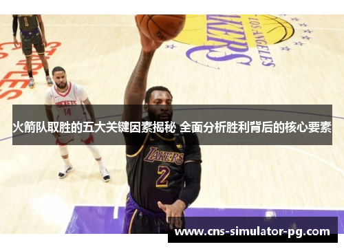 火箭队取胜的五大关键因素揭秘 全面分析胜利背后的核心要素