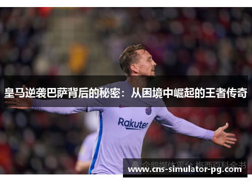 皇马逆袭巴萨背后的秘密：从困境中崛起的王者传奇