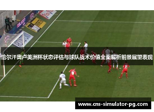 恰尔汗奥卢美洲杯状态评估与球队战术价值全面解析前景展望表现 恰尔汗奥卢美洲杯状态评估与球队战术价值全面解析前景展望表现