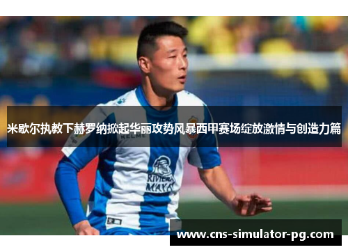 米歇尔执教下赫罗纳掀起华丽攻势风暴西甲赛场绽放激情与创造力篇