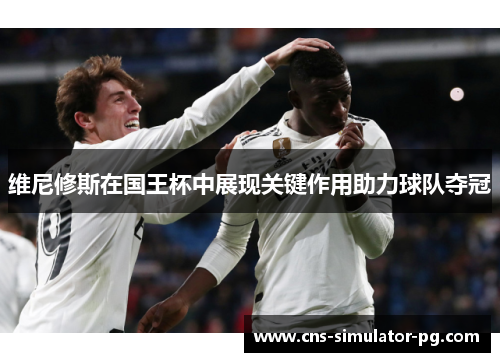 维尼修斯在国王杯中展现关键作用助力球队夺冠