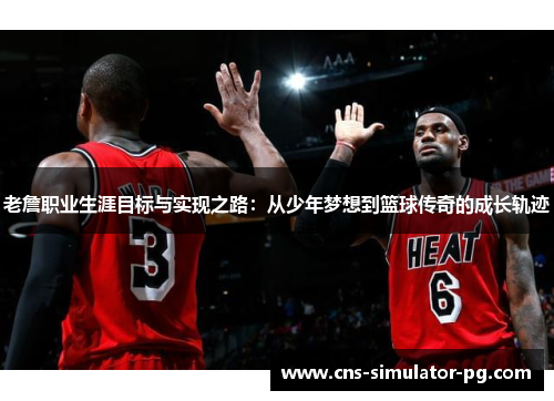 老詹职业生涯目标与实现之路：从少年梦想到篮球传奇的成长轨迹