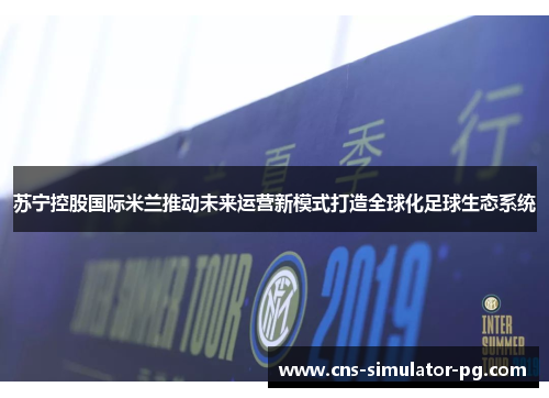 苏宁控股国际米兰推动未来运营新模式打造全球化足球生态系统