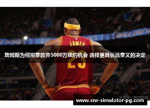 詹姆斯为何愿意放弃5000万续约机会 选择更具长远意义的决定 詹姆斯为何愿意放弃5000万续约机会 选择更具长远意义的决定