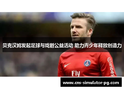 贝克汉姆发起足球与戏剧公益活动 助力青少年释放创造力 贝克汉姆发起足球与戏剧公益活动 助力青少年释放创造力
