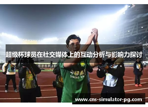 超级杯球员在社交媒体上的互动分析与影响力探讨 超级杯球员在社交媒体上的互动分析与影响力探讨